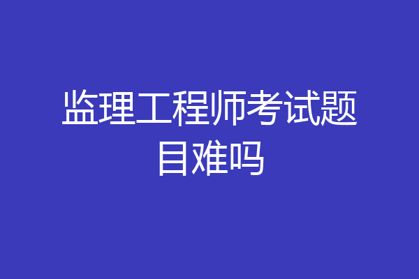 监理工程师考试题目难吗