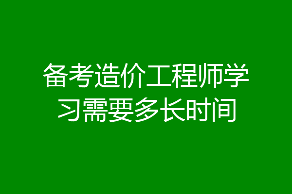 备考造价工程师学习需要多长时间