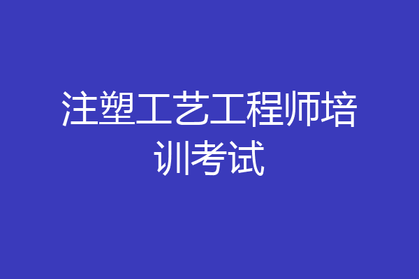 注塑工艺工程师培训考试