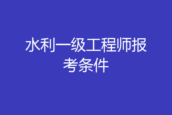 水利一级工程师报考条件