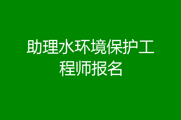 助理水环境保护工程师报名