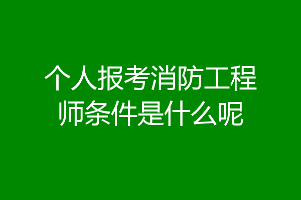 个人报考消防工程师条件是什么呢