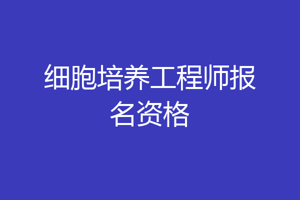 细胞培养工程师报名资格