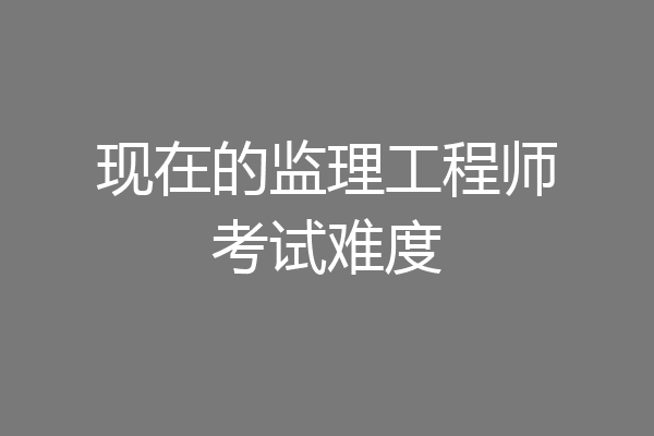 现在的监理工程师考试难度