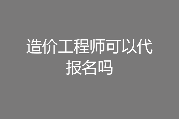 造价工程师可以代报名吗