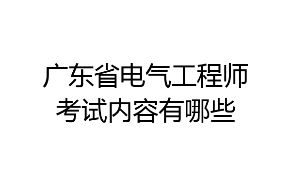 广东省电气工程师考试内容有哪些