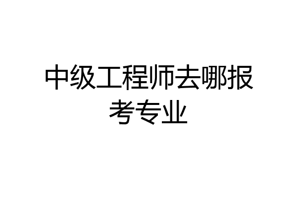 中级工程师去哪报考专业