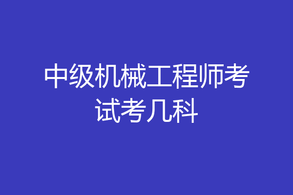 中级机械工程师考试考几科