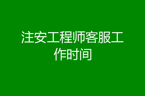 注安工程师客服工作时间