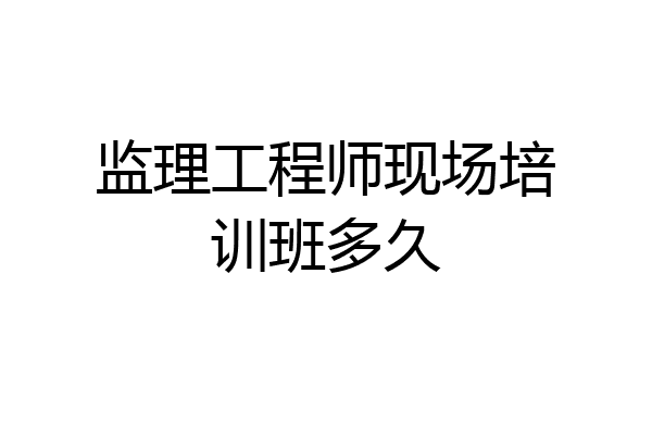 监理工程师现场培训班多久