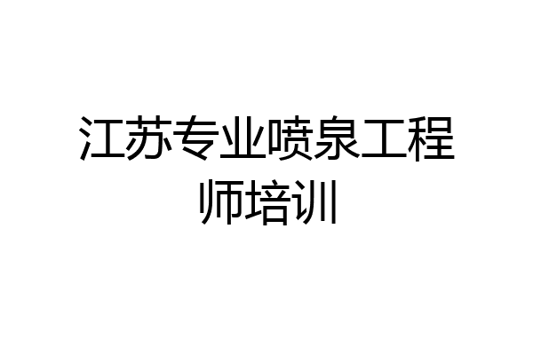 江苏专业喷泉工程师培训