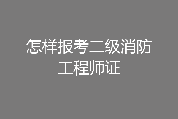 怎样报考二级消防工程师证