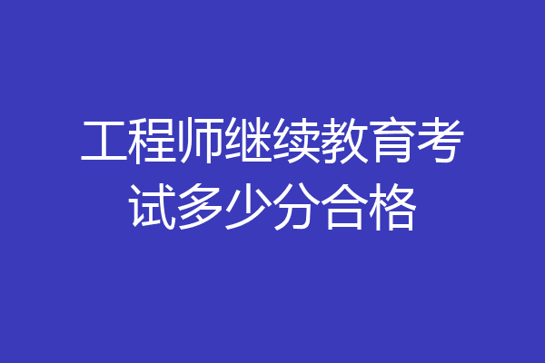 工程师继续教育考试多少分合格