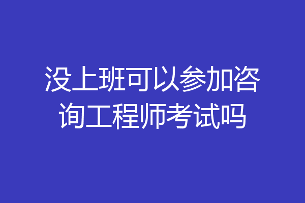 没上班可以参加咨询工程师考试吗