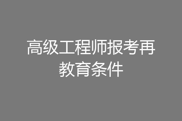 高级工程师报考再教育条件