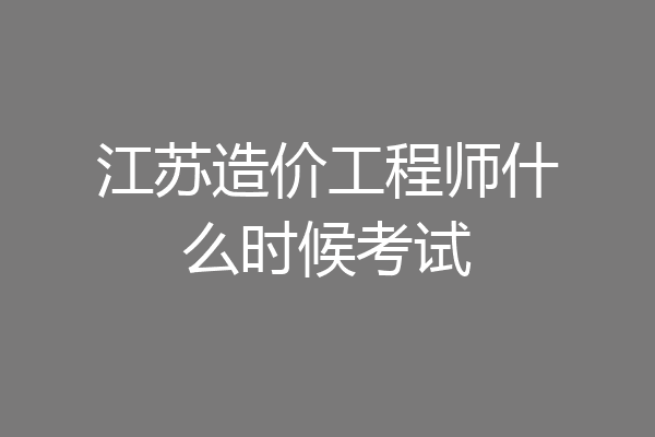 江苏造价工程师什么时候考试