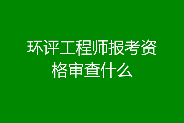环评工程师报考资格审查什么