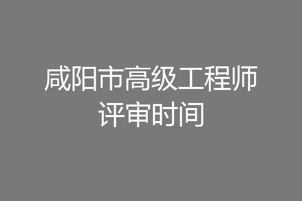 咸阳市高级工程师评审时间