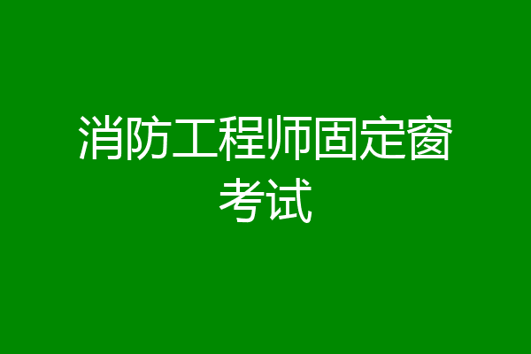 消防工程师固定窗考试