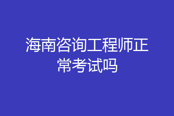 海南咨询工程师正常考试吗