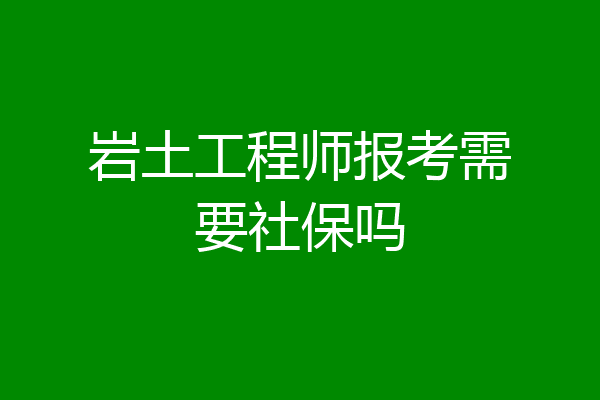 岩土工程师报考需要社保吗