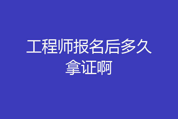 工程师报名后多久拿证啊