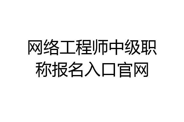 网络工程师中级职称报名入口官网