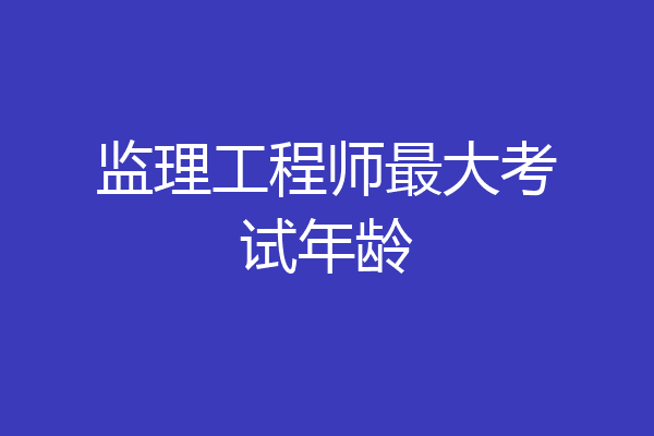 监理工程师最大考试年龄
