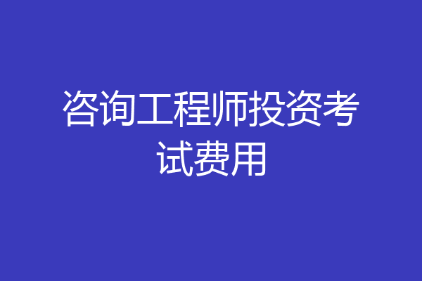咨询工程师投资考试费用