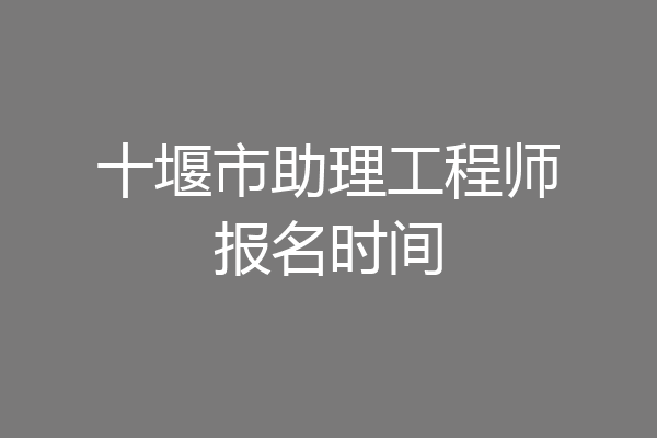 十堰市助理工程师报名时间