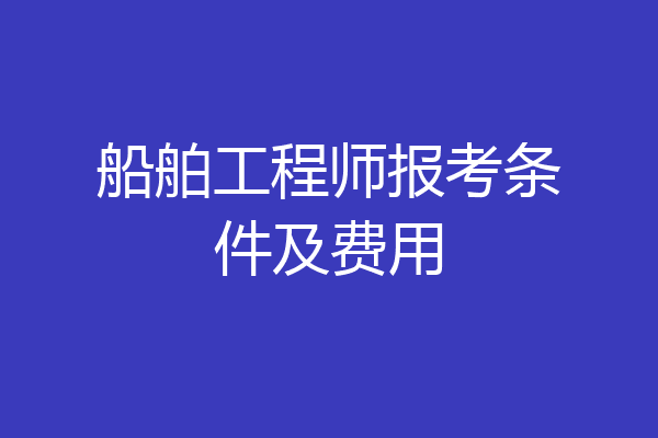 船舶工程师报考条件及费用