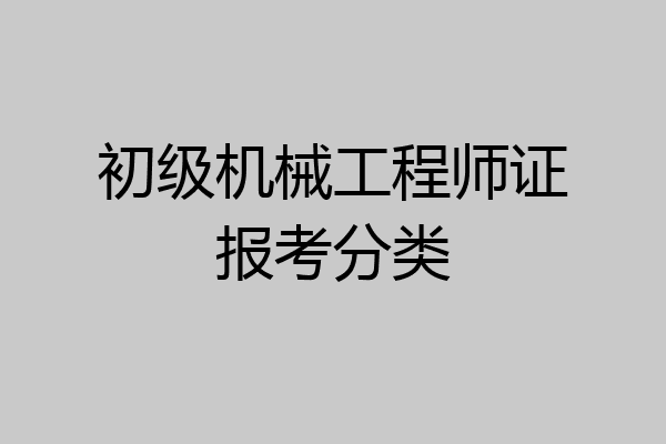 初级机械工程师证报考分类