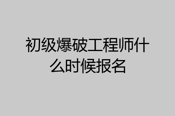 初级爆破工程师什么时候报名