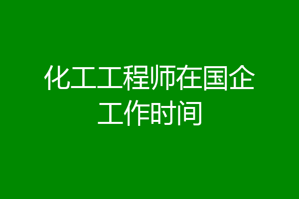 化工工程师在国企工作时间