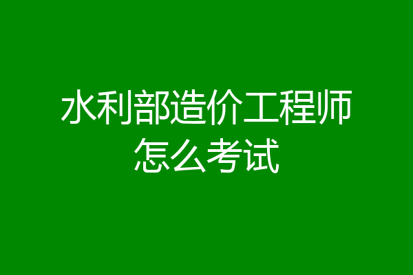 水利部造价工程师怎么考试