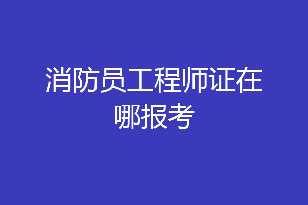 消防员工程师证在哪报考