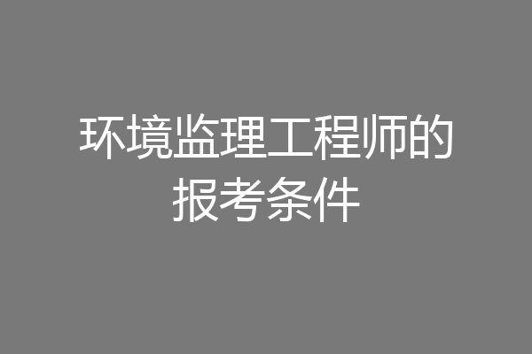 环境监理工程师的报考条件