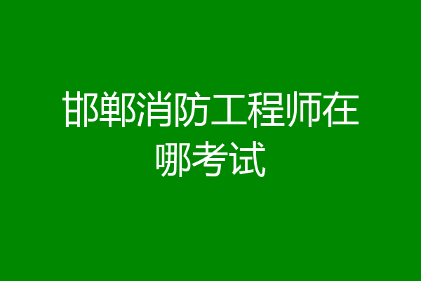 邯郸消防工程师在哪考试