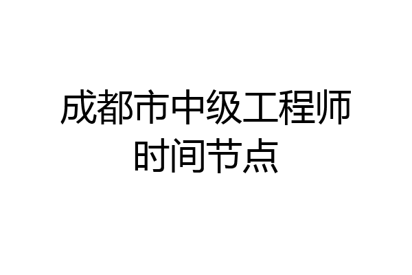 成都市中级工程师时间节点