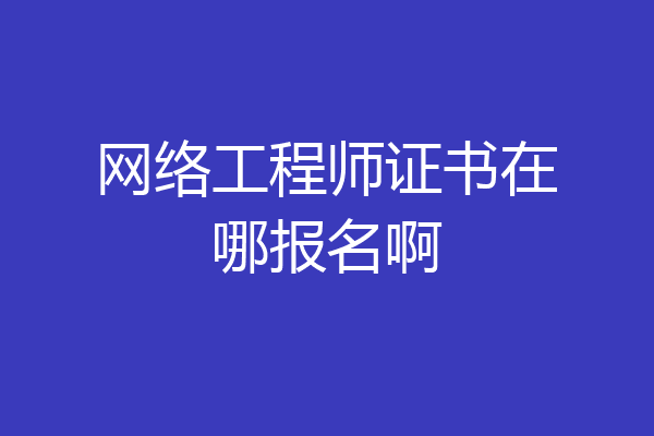 网络工程师证书在哪报名啊