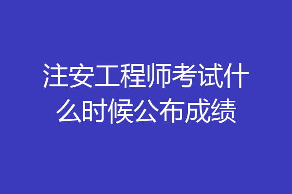 注安工程师考试什么时候公布成绩