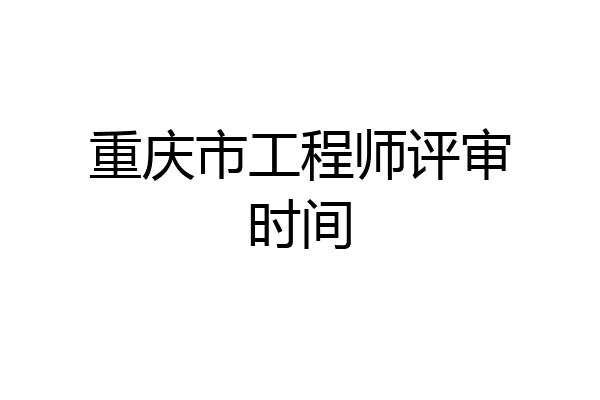 重庆市工程师评审时间