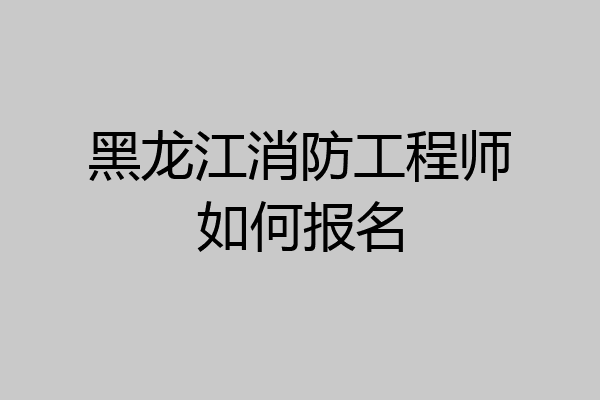 黑龙江消防工程师如何报名