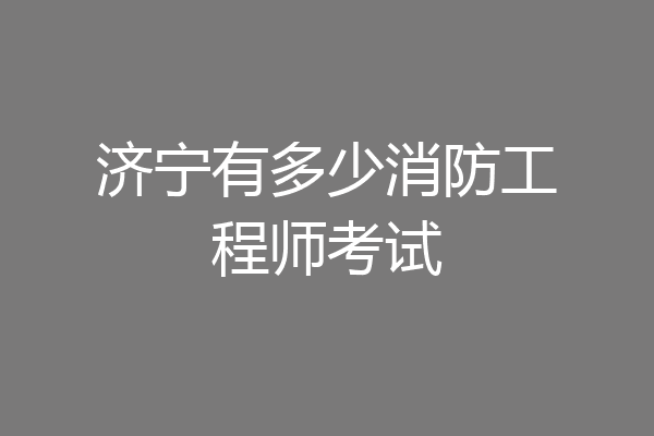 济宁有多少消防工程师考试