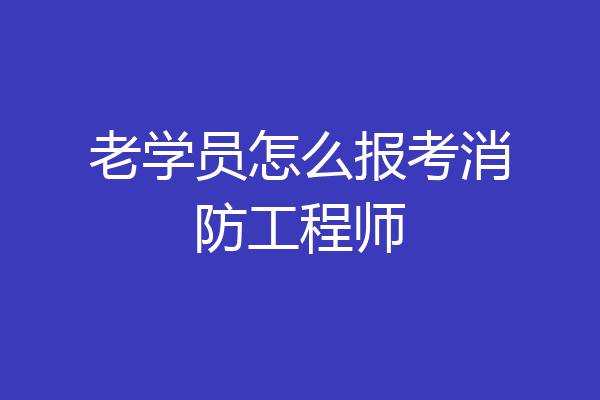 老学员怎么报考消防工程师