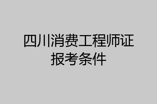 四川消费工程师证报考条件