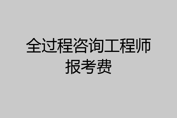 全过程咨询工程师报考费