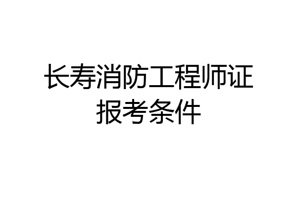 长寿消防工程师证报考条件