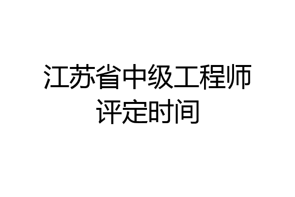 江苏省中级工程师评定时间