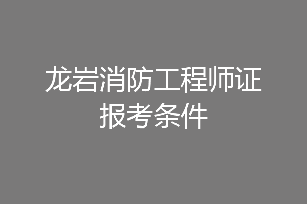 龙岩消防工程师证报考条件